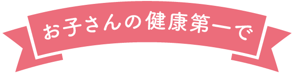 お子さんの健康第一で